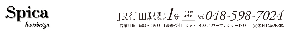 Spica hairdesign スピカヘアーデザイン／JR行田駅東口徒歩1分　tel.048-598-7024 ［営業時間］9:00～19:00　［最終受付カット］18:00［パーマ／カラー］17:00　［定休日］毎週火曜